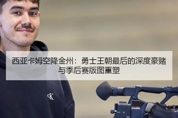 西亚卡姆空降金州：勇士王朝最后的深度豪赌与季后赛版图重塑